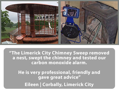 Reviews and Testimonials - What they say about LIMERICK CITY CHIMNEY SWEEP:

The Limerick City Chimney Sweep removed a nest, swept the chimney and tested our carbon monoxide alarm.

He is very professional, friendly and gave great advice. Eileen | Corbally, Limerick City
